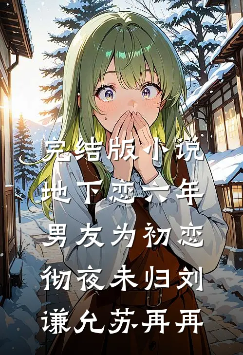 完结版小说地下恋六年，男友为初恋彻夜未归刘谦允苏再再