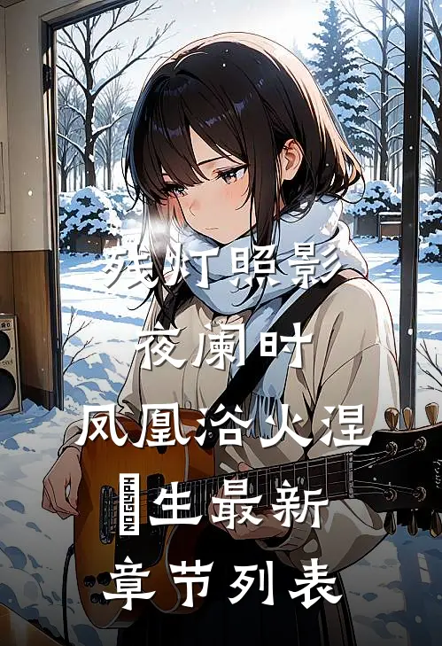 残灯照影夜阑时，凤凰浴火涅槃生最新章节列表