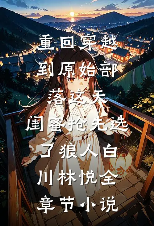 重回穿越到原始部落这天，闺蜜抢先选了狼人白川林悦全章节小说