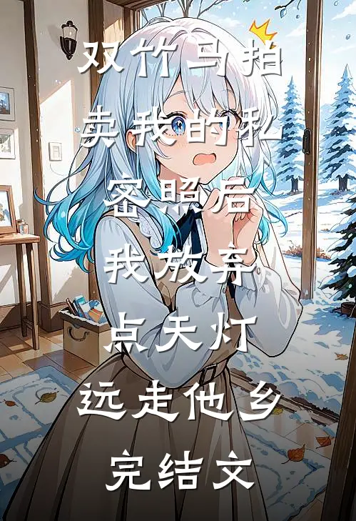 双竹马拍卖我的私密照后，我放弃点天灯，远走他乡完结文