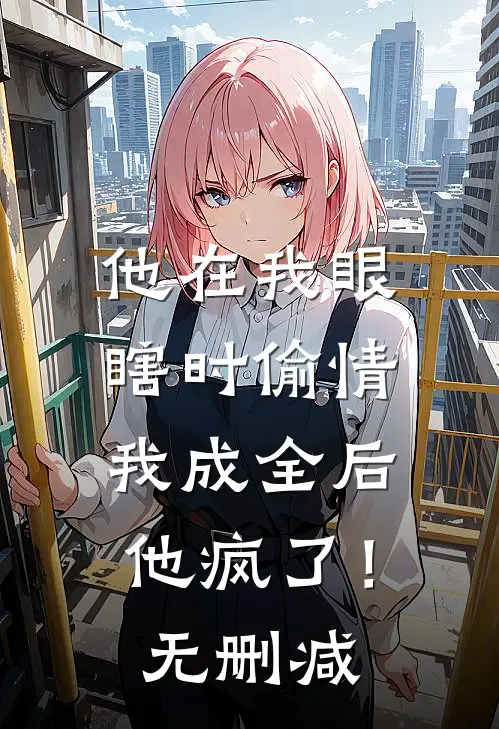 他在我眼瞎时偷情，我成全后他疯了！无删减