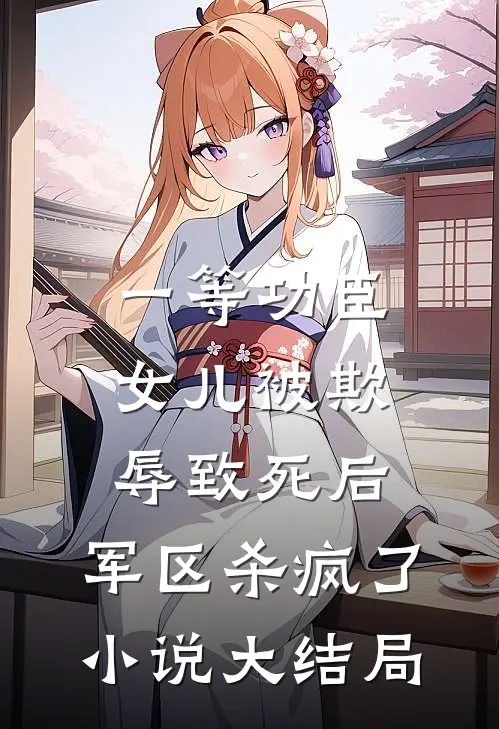 一等功臣女儿被欺辱致死后，军区杀疯了小说大结局
