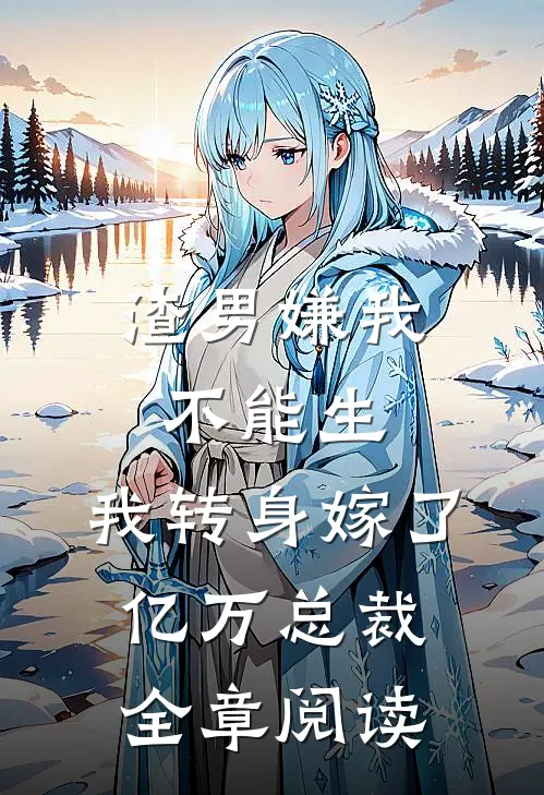 渣男嫌我不能生，我转身嫁了亿万总裁全章阅读