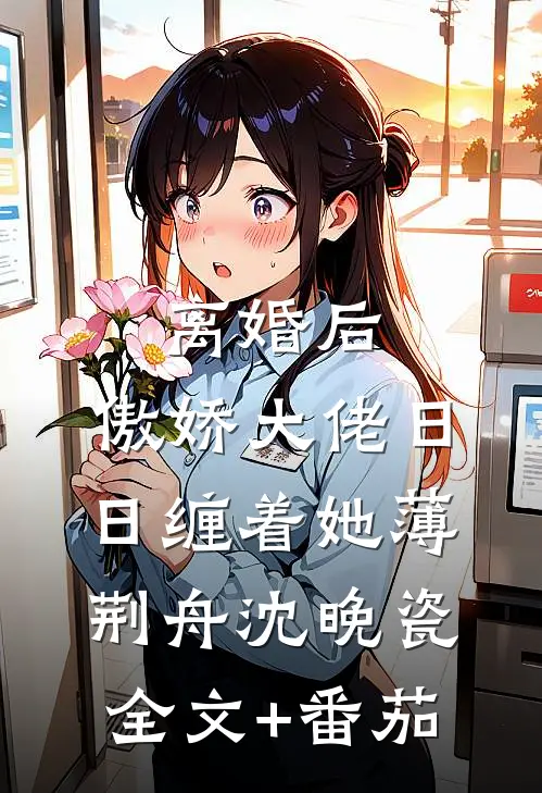 离婚后，傲娇大佬日日缠着她薄荆舟沈晚瓷全文+番茄