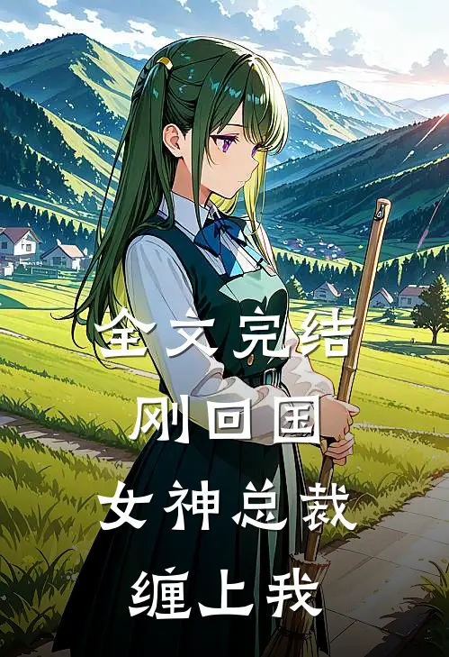 全文完结刚回国，女神总裁缠上我