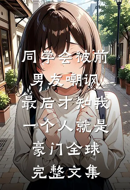 同学会被前男友嘲讽，最后才知我一个人就是豪门全球完整文集
