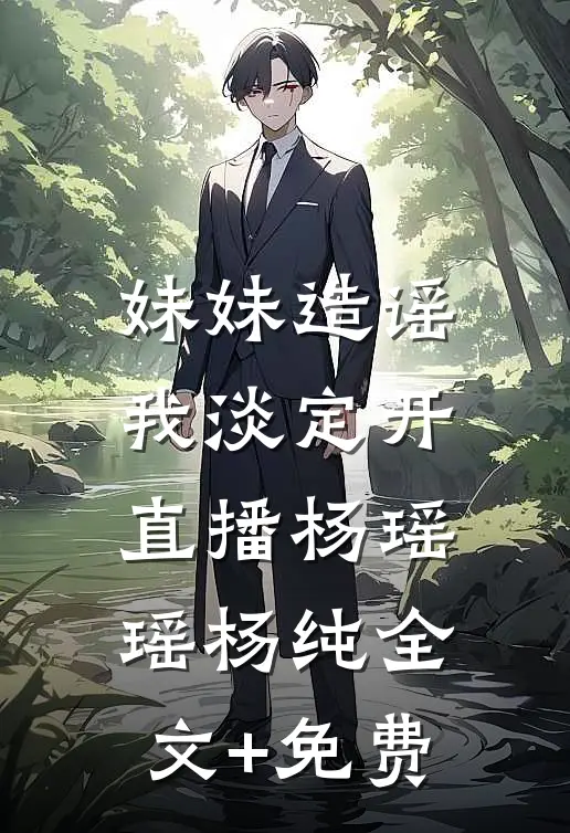 妹妹造谣，我淡定开直播杨瑶瑶杨纯全文+免费