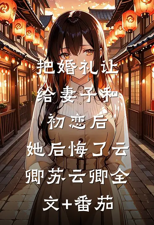把婚礼让给妻子和初恋后，她后悔了云卿苏云卿全文+番茄