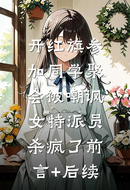 开红旗参加同学聚会被嘲讽，女特派员杀疯了前言+后续