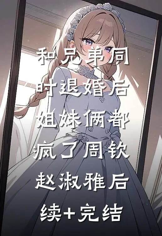 和兄弟同时退婚后，姐妹俩都疯了周钦赵淑雅后续+完结