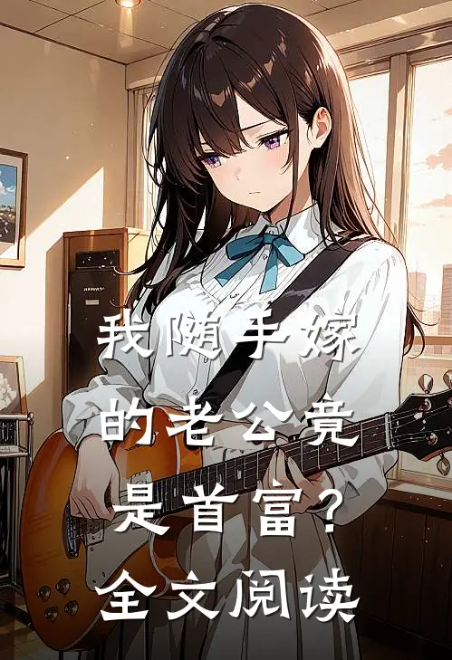 我随手嫁的老公竟是首富？全文阅读