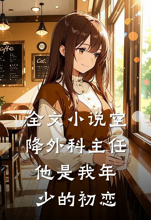 全文小说空降外科主任，他是我年少的初恋