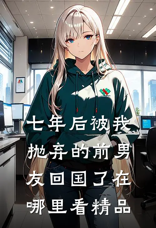 七年后被我抛弃的前男友回国了在哪里看精品
