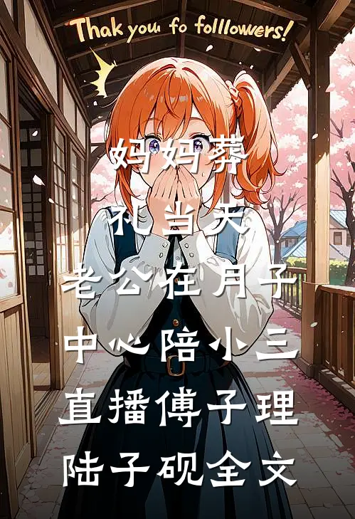 妈妈葬礼当天，老公在月子中心陪小三直播傅子理陆子砚全文