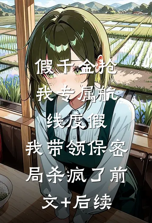 假千金抢我专属航线度假，我带领保密局杀疯了前文+后续
