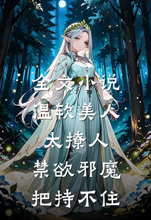 全文小说温软美人太撩人，禁欲邪魔把持不住