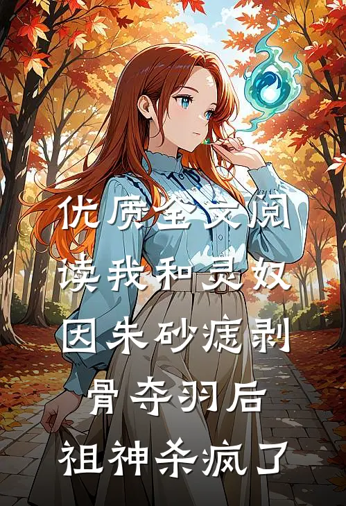 优质全文阅读我和灵奴因朱砂痣剥骨夺羽后，祖神杀疯了