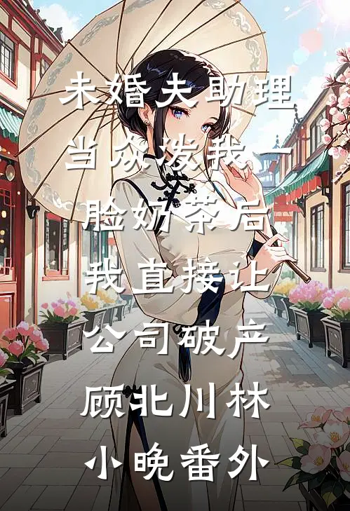 未婚夫助理当众泼我一脸奶茶后，我直接让公司破产顾北川林小晚番外