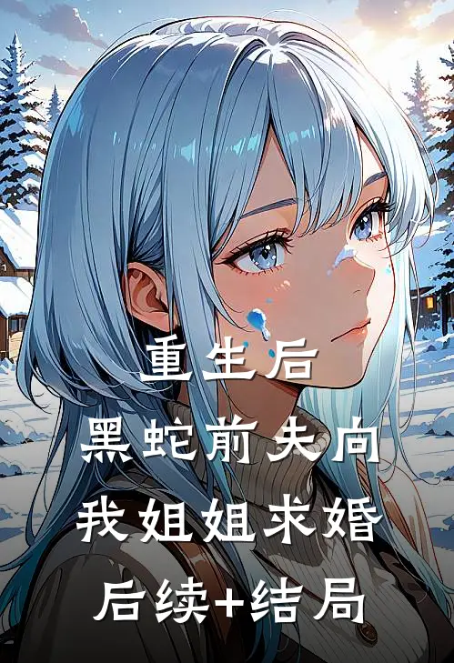 重生后，黑蛇前夫向我姐姐求婚后续+结局