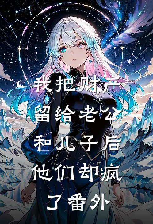 我把财产留给老公和儿子后，他们却疯了番外