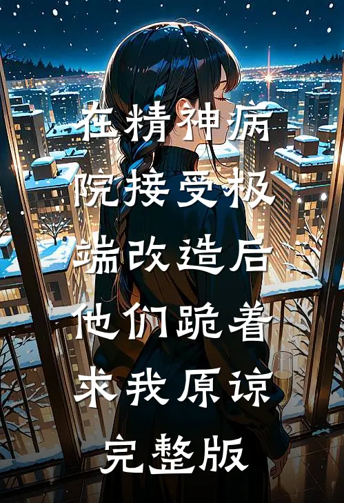 在精神病院接受极端改造后，他们跪着求我原谅完整版