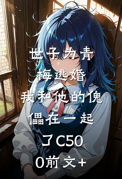 世子为青梅逃婚，我和他的傀儡在一起了C500前文+
