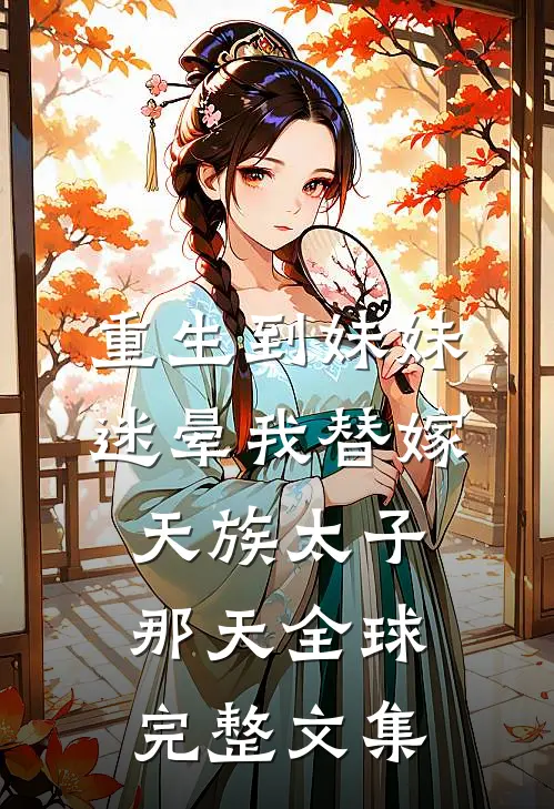 重生到妹妹迷晕我替嫁天族太子那天全球完整文集