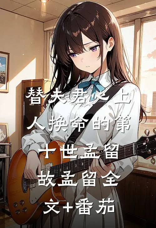 替夫君心上人换命的第十世孟留故孟留全文+番茄