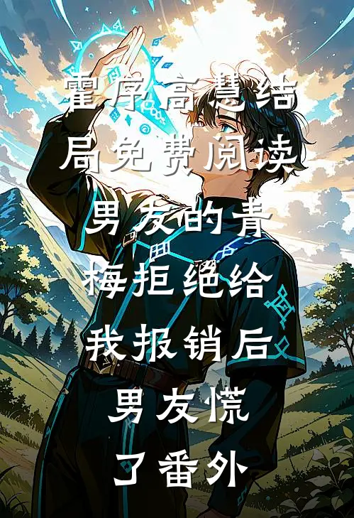 霍序高慧结局免费阅读男友的青梅拒绝给我报销后，男友慌了番外