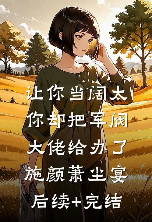 让你当阔太，你却把军阀大佬给办了施颜萧尘宴后续+完结