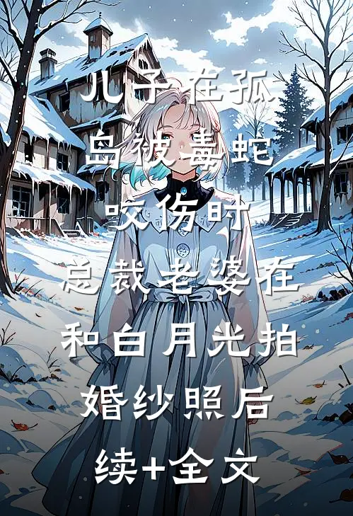 儿子在孤岛被毒蛇咬伤时，总裁老婆在和白月光拍婚纱照后续+全文