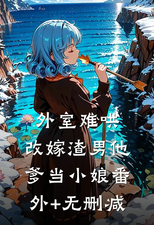 外室难哄，改嫁渣男他爹当小娘番外+无删减