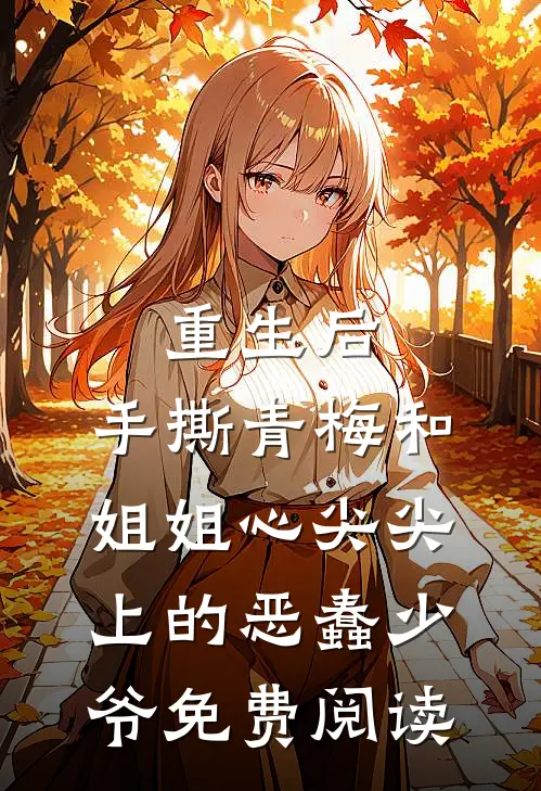 重生后，手撕青梅和姐姐心尖尖上的恶蠢少爷免费阅读