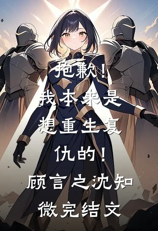抱歉！我本来是想重生复仇的！顾言之沈知微完结文