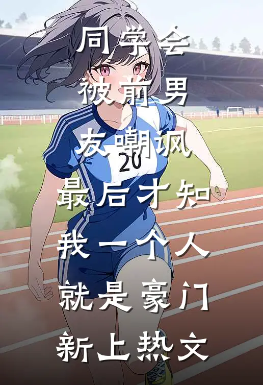 同学会被前男友嘲讽，最后才知我一个人就是豪门新上热文