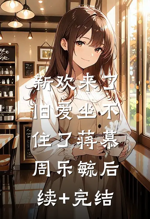 新欢来了，旧爱坐不住了蒋慕周乐毓后续+完结