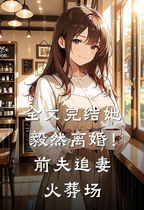 全文完结她毅然离婚！前夫追妻火葬场