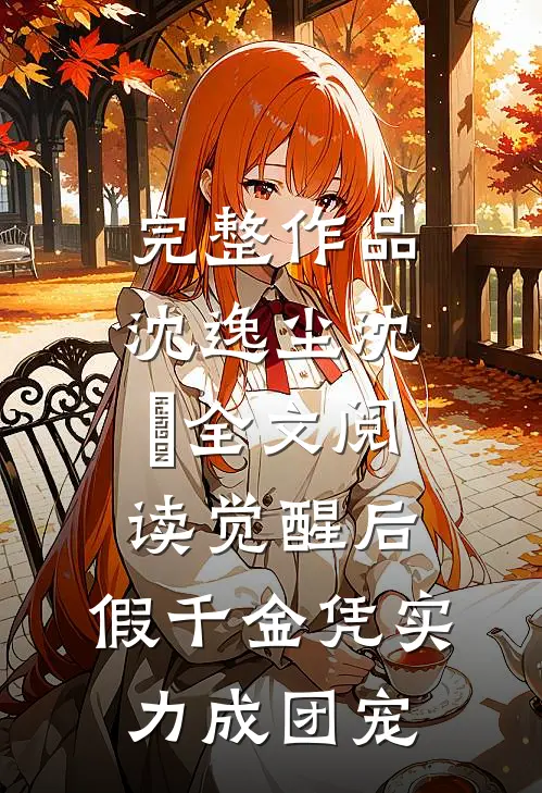 完整作品沈逸尘沈玥全文阅读_(觉醒后,假千金凭实力成团宠)