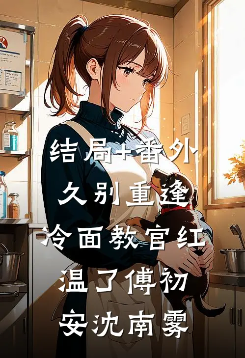 结局+番外久别重逢：冷面教官红温了傅初安沈南雾