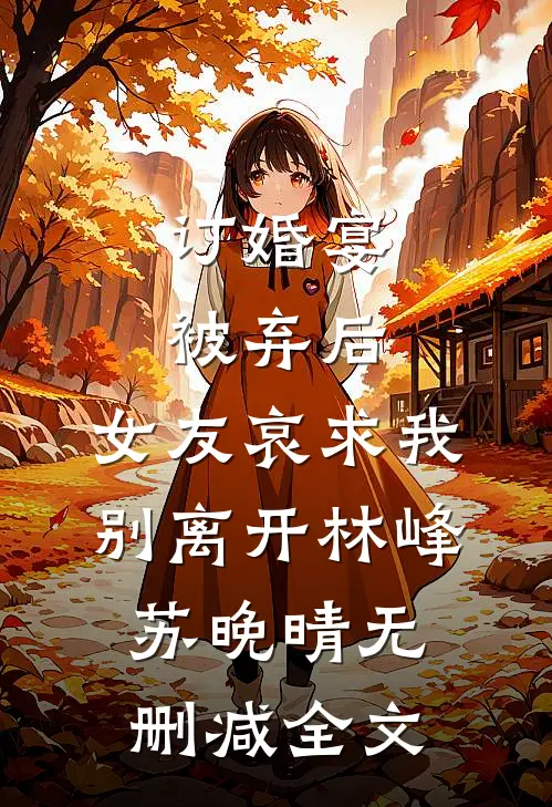 订婚宴被弃后，女友哀求我别离开林峰苏晚晴无删减全文