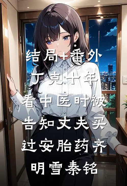 结局+番外丁克十年，看中医时被告知丈夫买过安胎药齐明雪秦铭