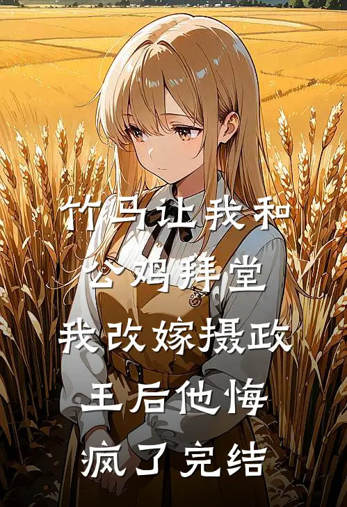 竹马让我和公鸡拜堂，我改嫁摄政王后他悔疯了完结