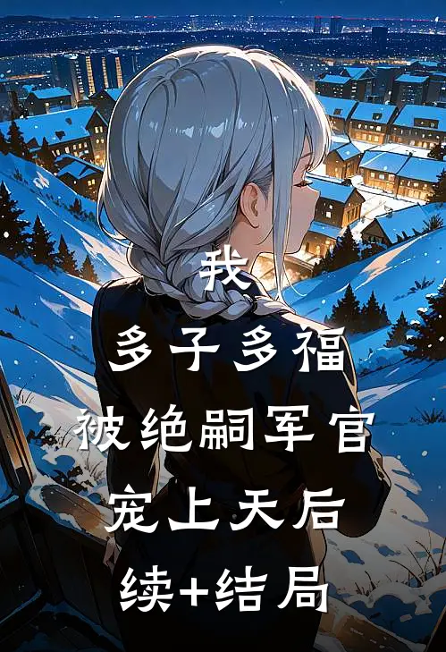 我，多子多福，被绝嗣军官宠上天后续+结局