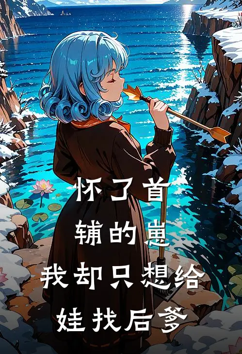 怀了首辅的崽，我却只想给娃找后爹