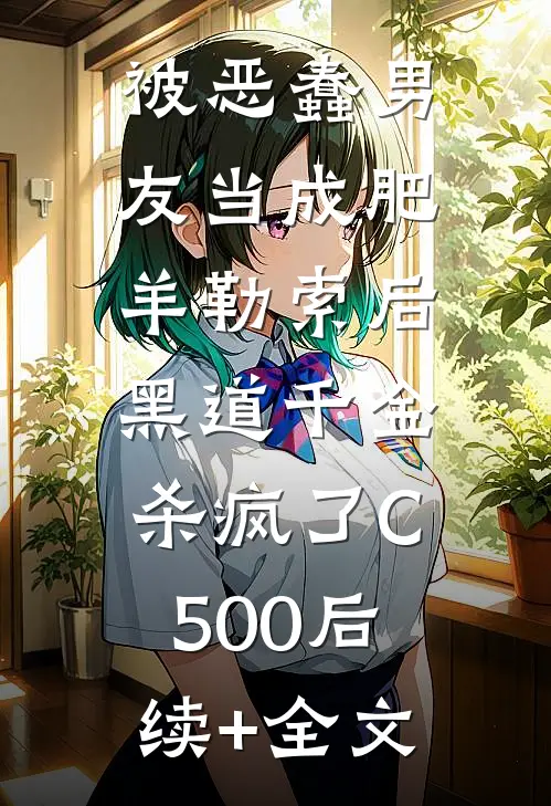 被恶蠢男友当成肥羊勒索后，黑道千金杀疯了C500后续+全文