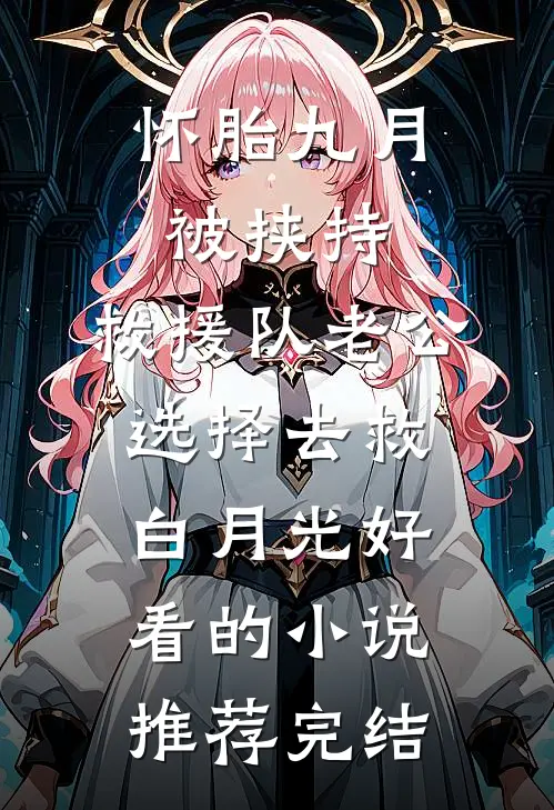 怀胎九月被挟持，救援队老公选择去救白月光好看的小说推荐完结