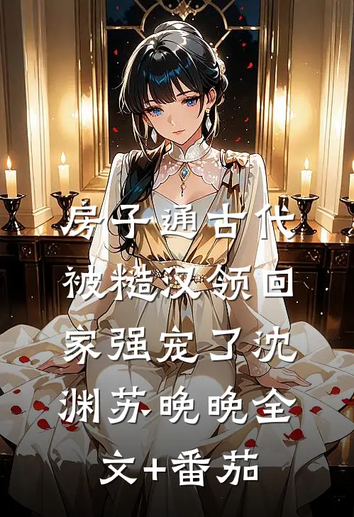房子通古代，被糙汉领回家强宠了沈渊苏晚晚全文+番茄
