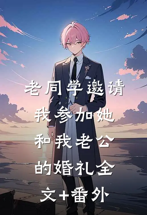 老同学邀请我参加她和我老公的婚礼全文+番外