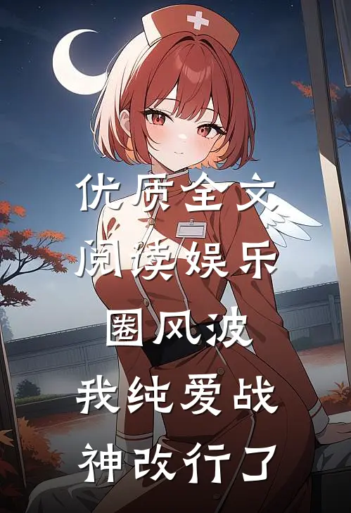 优质全文阅读娱乐圈风波：我纯爱战神改行了