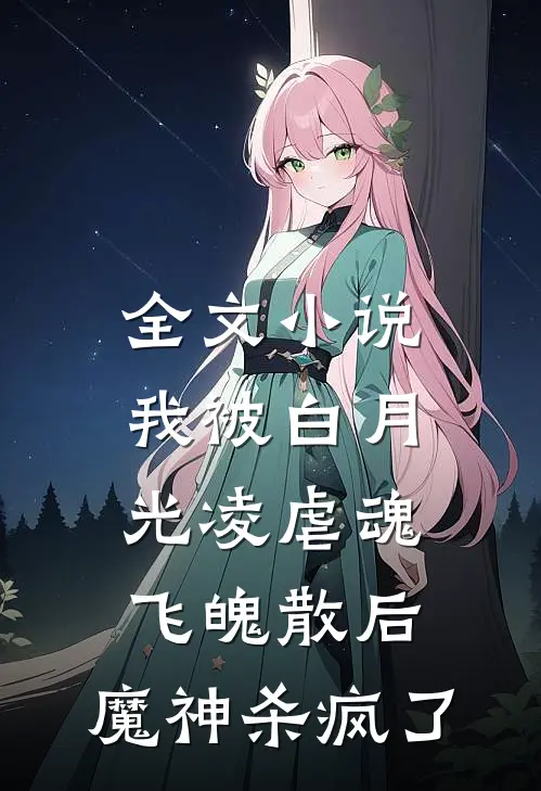 全文小说我被白月光凌虐魂飞魄散后，魔神杀疯了